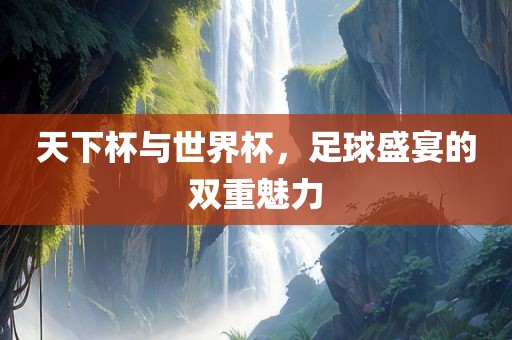 天下杯与世界杯，足球盛宴的双重魅力