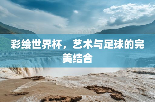 彩绘世界杯，艺术与足球的完美结合