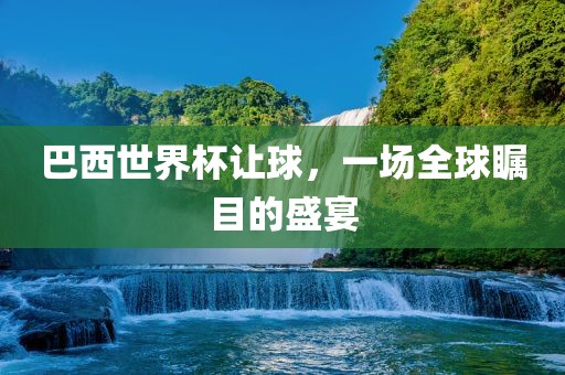 巴西世界杯让球，一场全球瞩目的盛宴