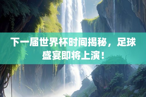 下一届世界杯时间揭秘，足球盛宴即将上演！