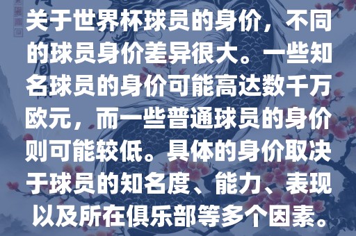 关于世界杯球员的身价，不同的球员身价差异很大。一些知名球员的身价可能高达数千万欧元，而一些普通球员的身价则可能较低。具体的身价取决于球员的知名度、能力、表现以及所在俱乐部等多个因素。