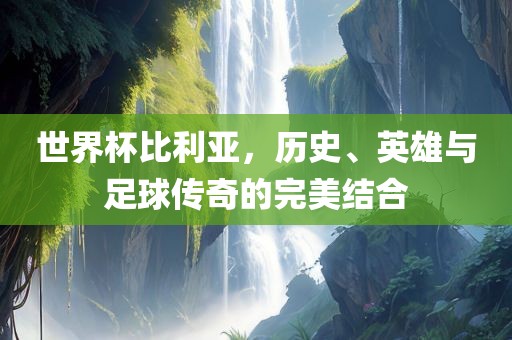 世界杯比利亚，历史、英雄与足球传奇的完美结合