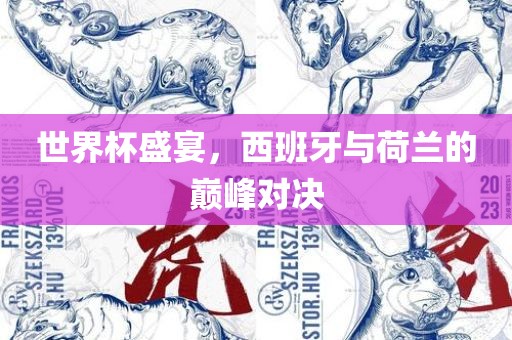 世界杯盛宴，西班牙与荷兰的巅峰对决