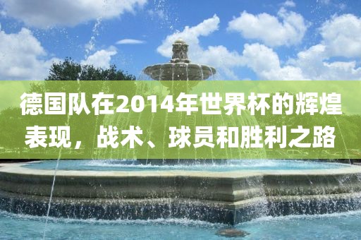 德国队在2014年世界杯的辉煌表现，战术、球员和胜利之路