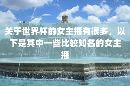 关于世界杯的女主播有很多，以下是其中一些比较知名的女主播