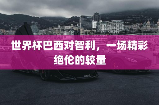 世界杯巴西对智利，一场精彩绝伦的较量