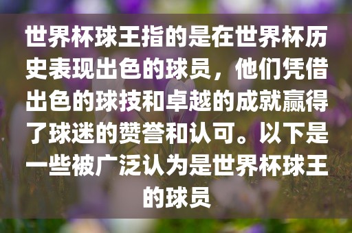 世界杯球王指的是在世界杯历史表现出色的球员，他们凭借出色的球技和卓越的成就赢得了球迷的赞誉和认可。以下是一些被广泛认为是世界杯球王的球员