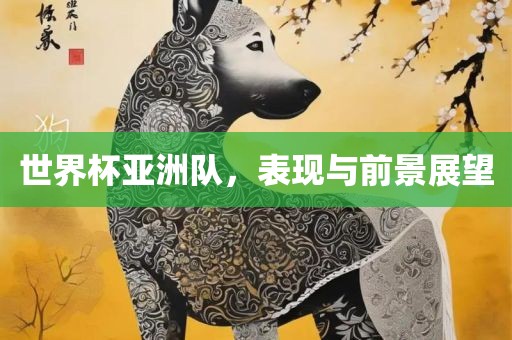 世界杯亚洲队，表现与前景展望