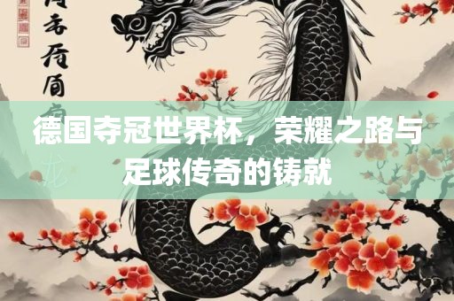 德国夺冠世界杯，荣耀之路与足球传奇的铸就