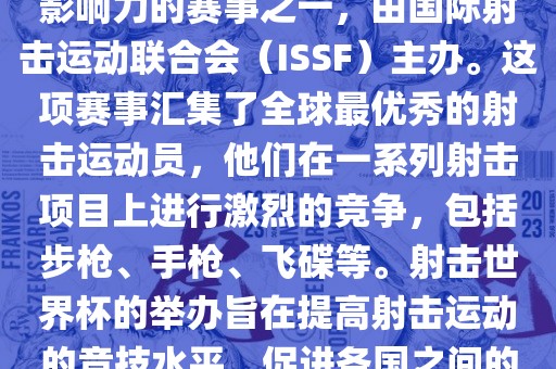 射击世界杯是射击运动中最具影响力的赛事之一，由国际射击运动联合会（ISSF）主办。这项赛事汇集了全球最优秀的射击运动员，他们在一系列射击项目上进行激烈的竞争，包括步枪、手枪、飞碟等。射击世界杯的举办旨在提高射击运动的竞技水平，促进各国之间的交流与合作。