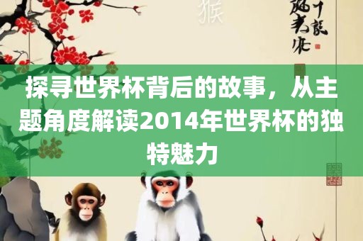 探寻世界杯背后的故事，从主题角度解读2014年世界杯的独特魅力