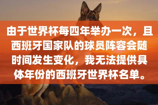 由于世界杯每四年举办一次，且西班牙国家队的球员阵容会随时间发生变化，我无法提供具体年份的西班牙世界杯名单。