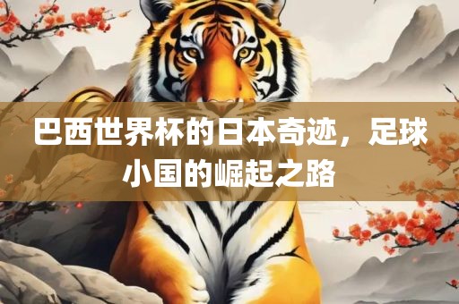 巴西世界杯的日本奇迹，足球小国的崛起之路