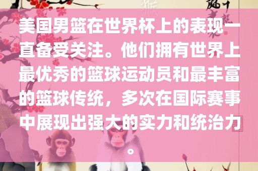美国男篮在世界杯上的表现一直备受关注。他们拥有世界上最优秀的篮球运动员和最丰富的篮球传统，多次在国际赛事中展现出强大的实力和统治力。