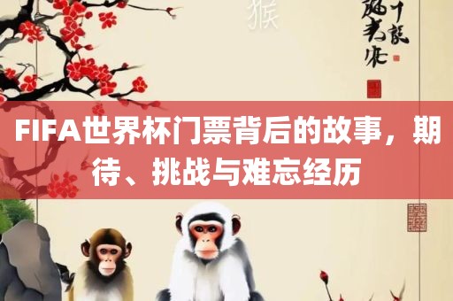 FIFA世界杯门票背后的故事，期待、挑战与难忘经历