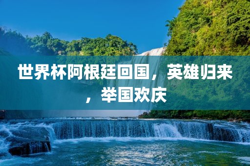 世界杯阿根廷回国，英雄归来，举国欢庆