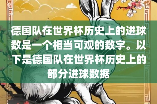 德国队在世界杯历史上的进球数是一个相当可观的数字。以下是德国队在世界杯历史上的部分进球数据