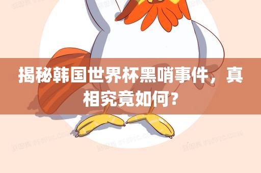 揭秘韩国世界杯黑哨事件，真相究竟如何？