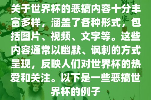 关于世界杯的恶搞内容十分丰富多样，涵盖了各种形式，包括图片、视频、文字等。这些内容通常以幽默、讽刺的方式呈现，反映人们对世界杯的热爱和关注。以下是一些恶搞世界杯的例子