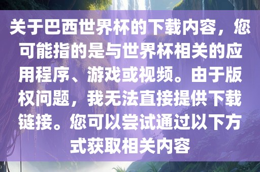 关于巴西世界杯的下载内容，您可能指的是与世界杯相关的应用程序、游戏或视频。由于版权问题，我无法直接提供下载链接。您可以尝试通过以下方式获取相关内容