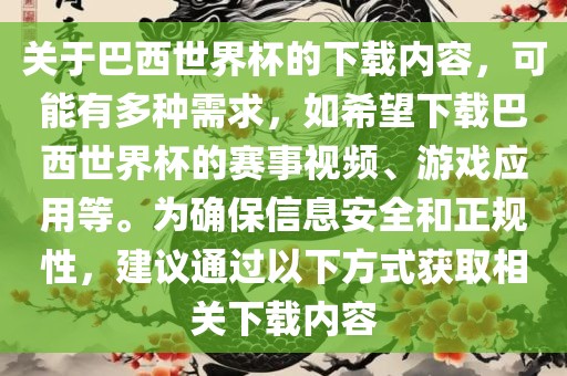 关于巴西世界杯的下载内容，可能有多种需求，如希望下载巴西世界杯的赛事视频、游戏应用等。为确保信息安全和正规性，建议通过以下方式获取相关下载内容眉山市正发家政服务有限公司