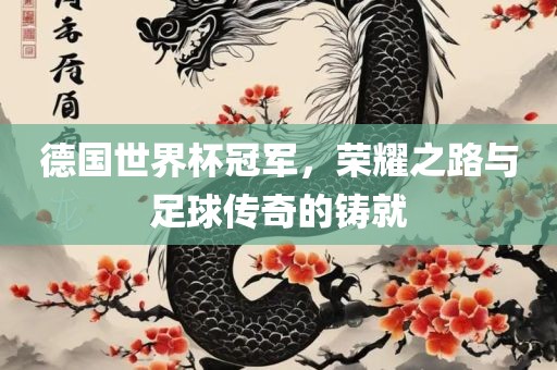 德国世界杯冠军，荣耀之路与足球传奇的铸就
