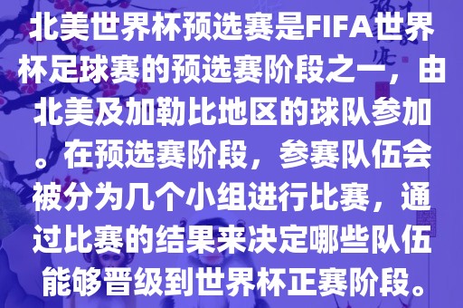 北美世界杯预选赛是FIFA世界杯足球赛的预选赛阶段之一，由北美及加勒比地区的球队参加。在预选赛阶段，参赛队伍会被分为几个小组进行比赛，通过比赛的结果来决定哪些队伍能够晋级到世界杯正赛阶段。