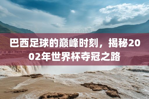 巴西足球的巅峰时刻，揭秘2002年世界杯夺冠之路