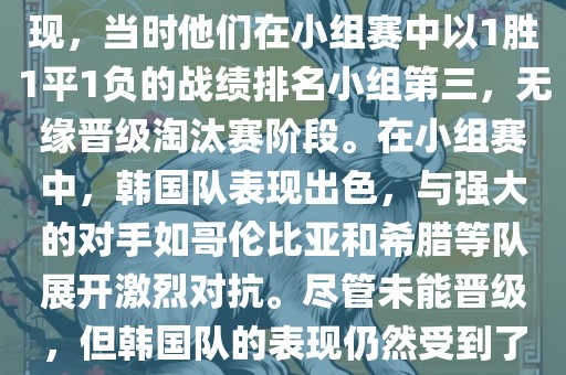 关于韩国在2014年世界杯的表现，当时他们在小组赛中以1胜1平1负的战绩排名小组第三，无缘晋级淘汰赛阶段。在小组赛中，韩国队表现出色，与强大的对手如哥伦比亚和希腊等队展开激烈对抗。尽管未能晋级，但韩国队的表现仍然受到了球迷和媒体的关注。