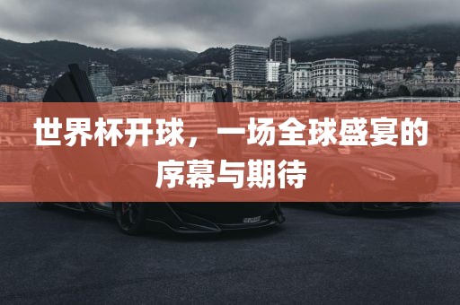 世界杯开球，一场全球盛宴的序幕与期待