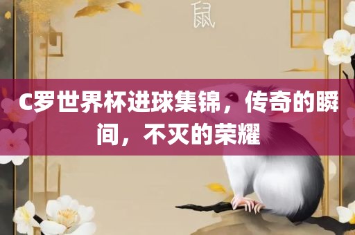 C罗世界杯进球集锦，传奇的瞬间，不灭的荣耀