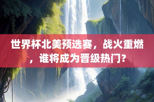 世界杯北美预选赛，战火重燃，谁将成为晋级热门？