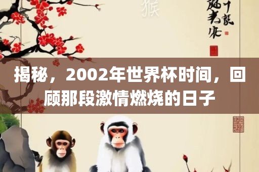 揭秘，2002年世界杯时间，回顾那段激情燃烧的日子