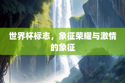 世界杯标志，象征荣耀与激情的象征