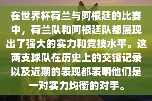 在世界杯荷兰与阿根廷的比赛中，荷兰队和阿根廷队都展现出了强大的实力和竞技水平。这两支球队在历史上的交锋记录以及近期的表现都表明他们是一对实力均衡的对手。