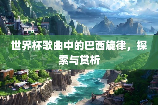 世界杯歌曲中的巴西旋律，探索与赏析