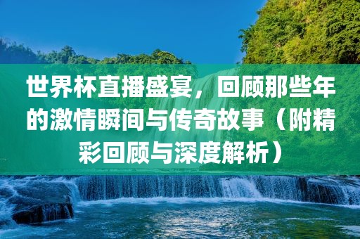 世界杯直播盛宴，回顾那些年的激情瞬间与传奇故事（附精彩回顾与深度解析）
