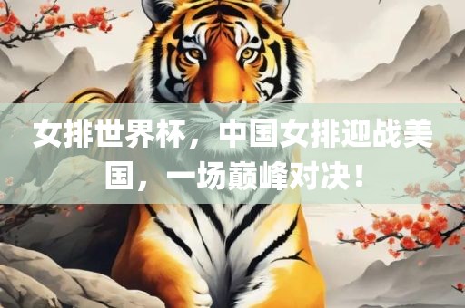 女排世界杯，中国女排迎战美国，一场巅峰对决！