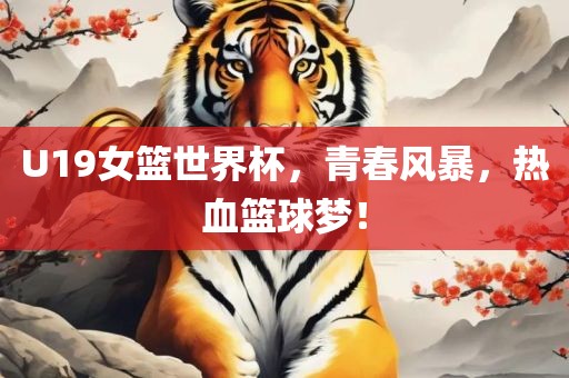 U19女篮世界杯，青春风暴，热血篮球梦！