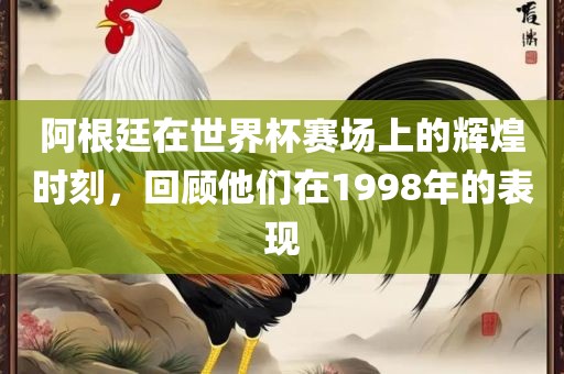 阿根廷在世界杯赛场上的辉煌时刻，回顾他们在1998年的表现