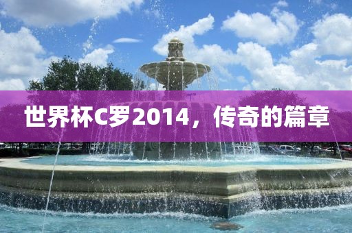 世界杯C罗2014，传奇的篇章