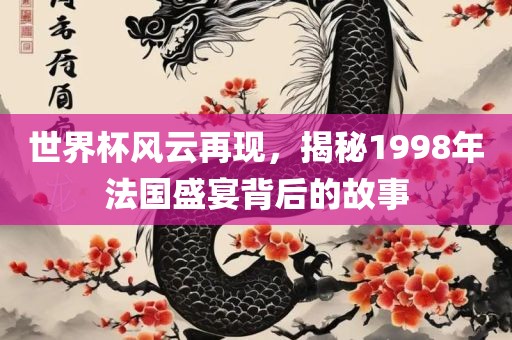 世界杯风云再现，揭秘1998年法国盛宴背后的故事眉山市正发家政服务有限公司