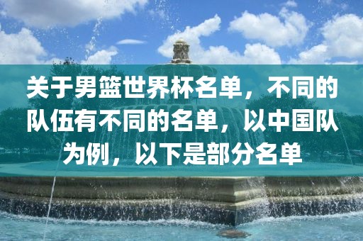 关于男篮世界杯名单，不同的队伍有不同的名单，以中国队为例，以下是部分名单眉山市正发家政服务有限公司
