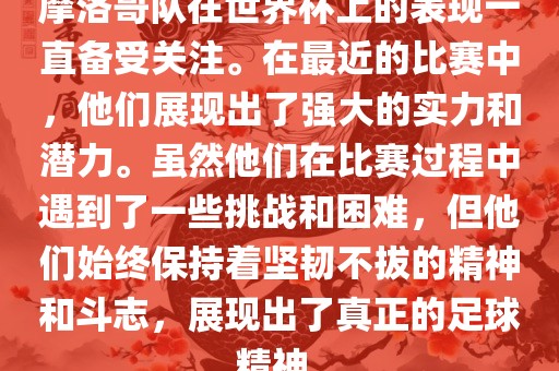 摩洛哥队在世界杯上的表现一直备受关注。在最近的比赛中，他们展现出了强大的实力和潜力。虽然他们在比赛过程中遇到了一些挑战和困难，但他们始终保持着坚韧不拔的精神和斗志，展现出了真正的足球精神。眉山市正发家政服务有限公司