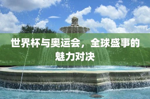 世界杯与奥运会，全球盛事的魅力对决