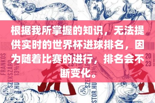 根据我所掌握的知识，无法提供实时的世界杯进球排名，因为随着比赛的进行，排名会不断变化。