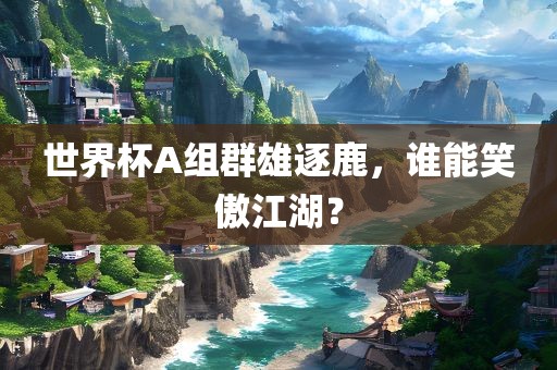 世界杯A组群雄逐鹿，谁能笑傲江湖？