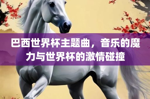 巴西世界杯主题曲，音乐的魔力与世界杯的激情碰撞