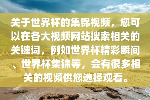 关于世界杯的集锦视频，您可以在各大视频网站搜索相关的关键词，例如世界杯精彩瞬间、世界杯集锦等，会有很多相关的视频供您选择观看。眉山市正发家政服务有限公司