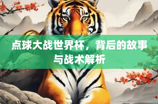 点球大战世界杯，背后的故事与战术解析